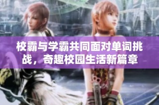 校霸与学霸共同面对单词挑战，奇趣校园生活新篇章