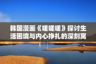 韩国漫画《嗟嗟嗟》探讨生活困境与内心挣扎的深刻寓意