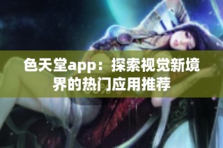 色天堂app：探索视觉新境界的热门应用推荐