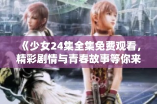 《少女24集全集免费观看，精彩剧情与青春故事等你来发现》