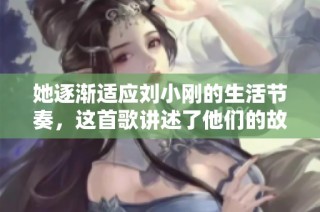 她逐渐适应刘小刚的生活节奏，这首歌讲述了他们的故事
