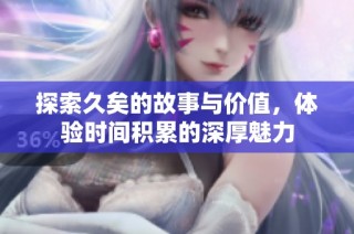 探索久矣的故事与价值，体验时间积累的深厚魅力