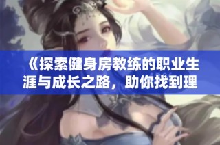 《探索健身房教练的职业生涯与成长之路，助你找到理想健身伙伴》