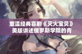 重温经典喜剧《灭火宝贝》 美版讲述俄罗斯学院的青春故事