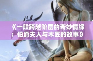 《一段跨越阶层的奇妙情缘：伯爵夫人与木匠的故事》