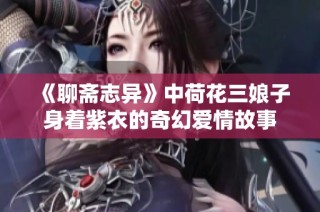 《聊斋志异》中荷花三娘子身着紫衣的奇幻爱情故事