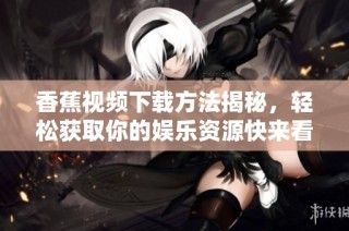 香蕉视频下载方法揭秘，轻松获取你的娱乐资源快来看看吧