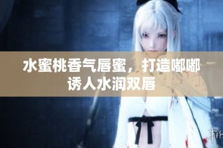 水蜜桃香气唇蜜，打造嘟嘟诱人水润双唇
