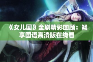 《女儿国》全剧精彩回顾：畅享国语高清版在线看