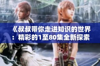 《叔叔带你走进知识的世界：精彩的1至80集全新探索》