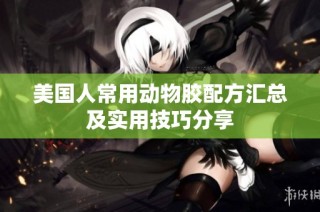 美国人常用动物胶配方汇总及实用技巧分享