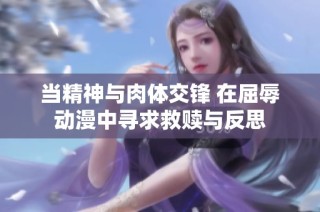当精神与肉体交锋 在屈辱动漫中寻求救赎与反思