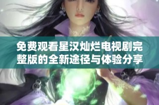 免费观看星汉灿烂电视剧完整版的全新途径与体验分享