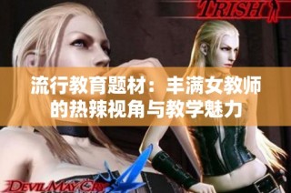 流行教育题材：丰满女教师的热辣视角与教学魅力