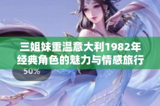 三姐妹重温意大利1982年经典角色的魅力与情感旅行