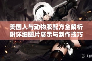 美国人与动物胶配方全解析附详细图片展示与制作技巧分享