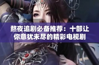熬夜追剧必备推荐：十部让你意犹未尽的精彩电视剧