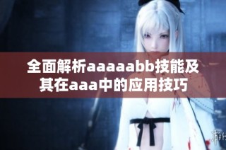 全面解析aaaaabb技能及其在aaa中的应用技巧