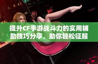 提升CF手游战斗力的实用辅助技巧分享，助你轻松征服战场，尽情享受游戏乐趣！