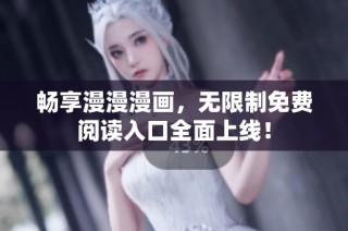 畅享漫漫漫画，无限制免费阅读入口全面上线！