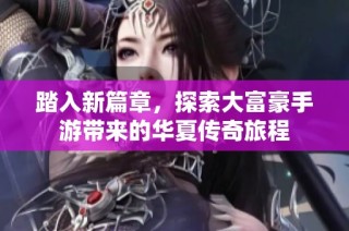 踏入新篇章，探索大富豪手游带来的华夏传奇旅程