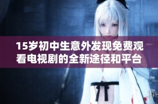15岁初中生意外发现免费观看电视剧的全新途径和平台