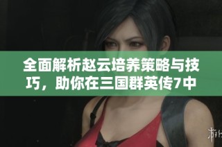 全面解析赵云培养策略与技巧，助你在三国群英传7中战无不胜