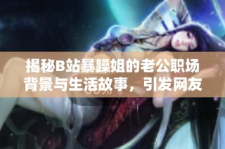 揭秘B站暴躁姐的老公职场背景与生活故事，引发网友热议与关注