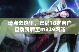 请点击这里，已满18岁用户自动跳转至m329网站