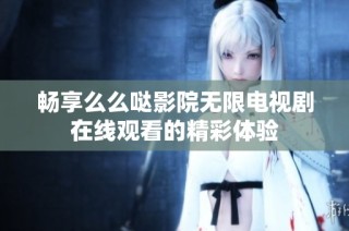 畅享么么哒影院无限电视剧在线观看的精彩体验