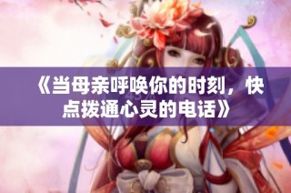 《当母亲呼唤你的时刻，快点拨通心灵的电话》