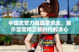 中国武警力挺国家安全，展示坚定捍卫新时代的决心