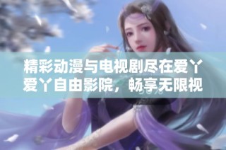 精彩动漫与电视剧尽在爱丫爱丫自由影院，畅享无限视听盛宴