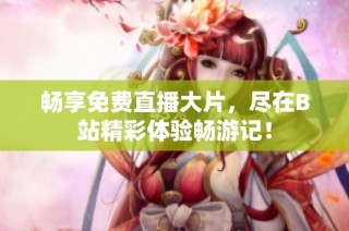 畅享免费直播大片，尽在B站精彩体验畅游记！