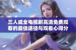 三人成全电视剧高清免费观看的最佳途径与观看心得分享