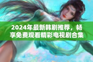 2024年最新韩剧推荐，畅享免费观看精彩电视剧合集