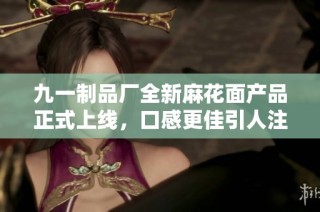 九一制品厂全新麻花面产品正式上线，口感更佳引人注目