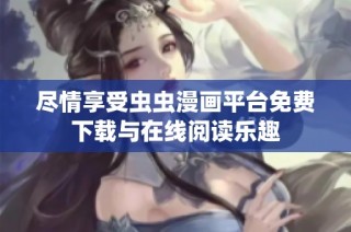 尽情享受虫虫漫画平台免费下载与在线阅读乐趣
