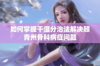 如何掌握干湿分治法解决顾青州骨科病症问题