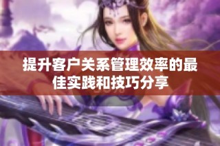 提升客户关系管理效率的最佳实践和技巧分享