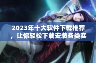2023年十大软件下载推荐，让你轻松下载安装各类实用软件