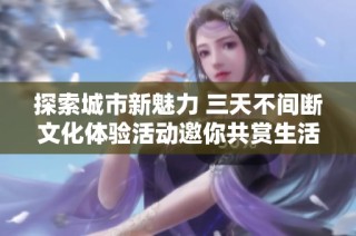 探索城市新魅力 三天不间断文化体验活动邀你共赏生活新视野