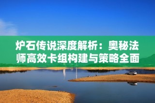 炉石传说深度解析：奥秘法师高效卡组构建与策略全面探讨