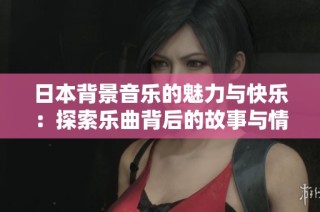 日本背景音乐的魅力与快乐：探索乐曲背后的故事与情感