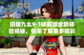 旧版九幺9·1破解版全新体验揭秘，快来了解更多精彩内容