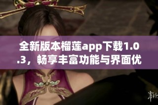 全新版本榴莲app下载1.0.3，畅享丰富功能与界面优化