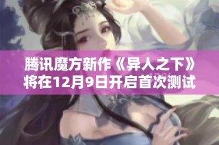 腾讯魔方新作《异人之下》将在12月9日开启首次测试活动