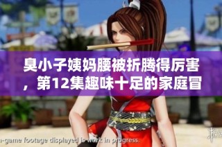 臭小子姨妈腰被折腾得厉害，第12集趣味十足的家庭冒险开启了！