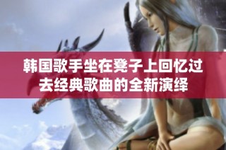 韩国歌手坐在凳子上回忆过去经典歌曲的全新演绎