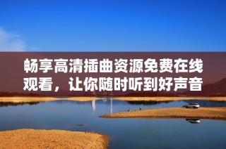 畅享高清插曲资源免费在线观看，让你随时听到好声音